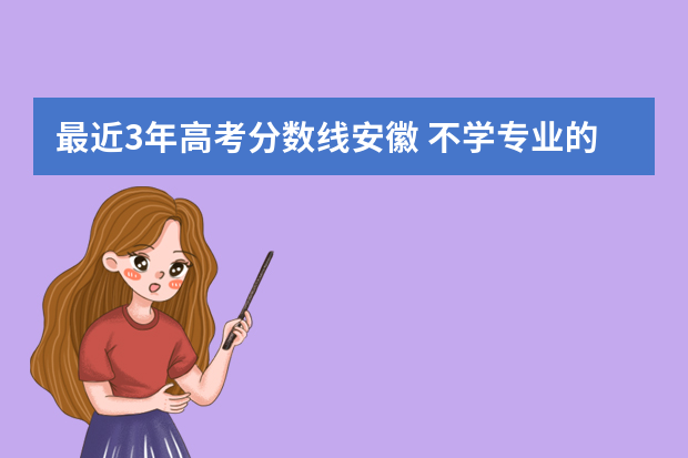 最近3年高考分数线安徽 不学专业的高中生高考一本线的分数是多少